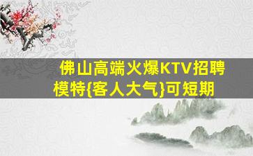 佛山高端火爆KTV招聘模特{客人大气}可短期
